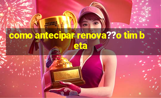 como antecipar renova??o tim beta