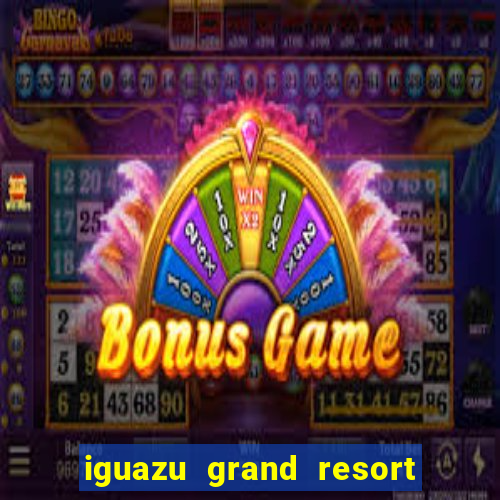 iguazu grand resort spa e casino