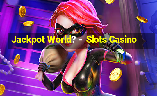 Jackpot World? -  Slots Casino