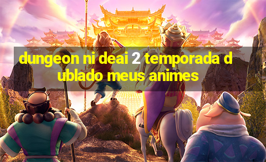 dungeon ni deai 2 temporada dublado meus animes