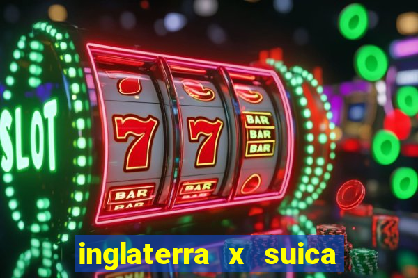 inglaterra x suica ao vivo