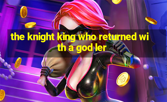 the knight king who returned with a god ler