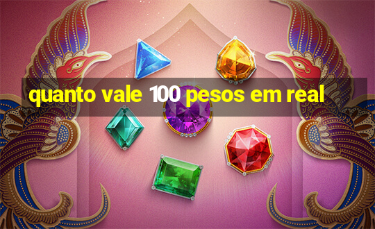 quanto vale 100 pesos em real