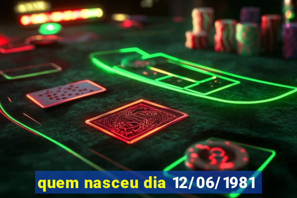 quem nasceu dia 12/06/1981