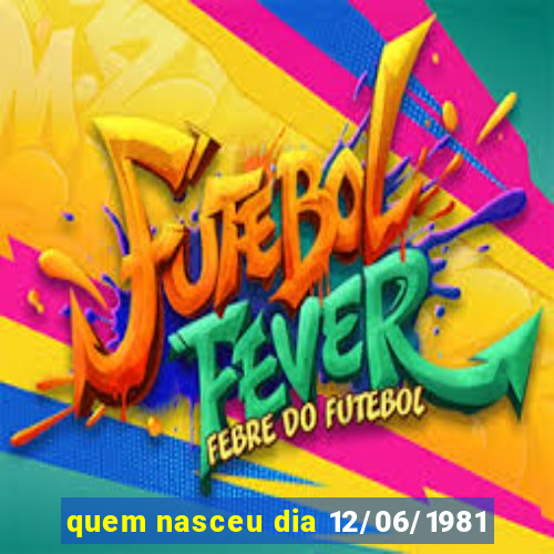 quem nasceu dia 12/06/1981