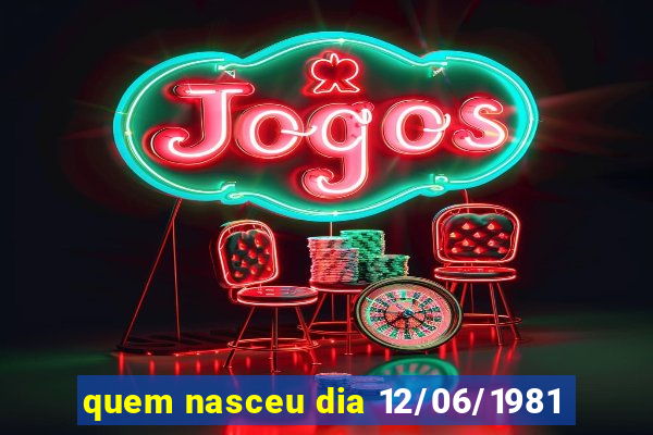 quem nasceu dia 12/06/1981