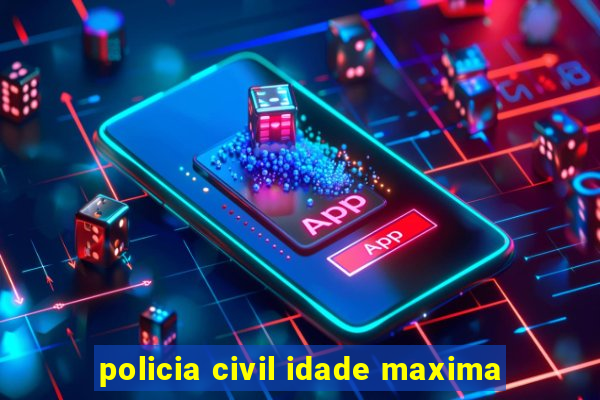 policia civil idade maxima