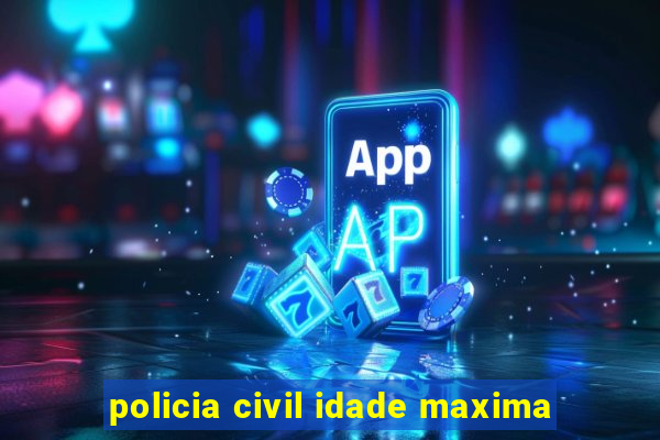 policia civil idade maxima