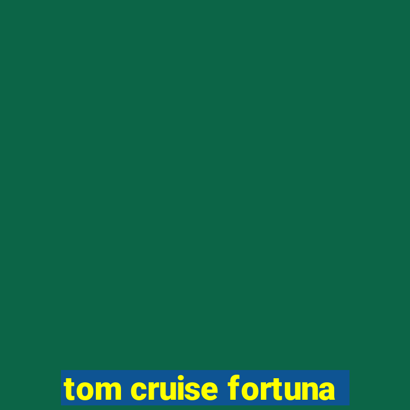 tom cruise fortuna