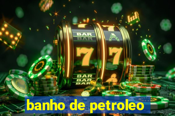 banho de petroleo