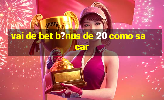 vai de bet b?nus de 20 como sacar