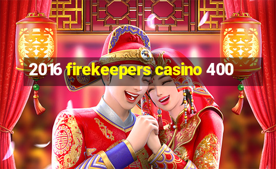 2016 firekeepers casino 400