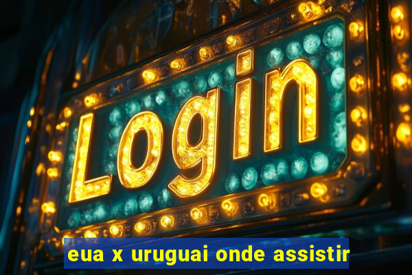 eua x uruguai onde assistir