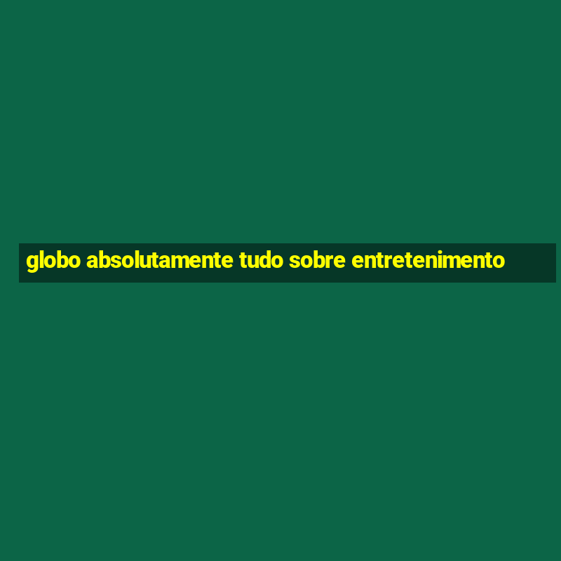 globo absolutamente tudo sobre entretenimento