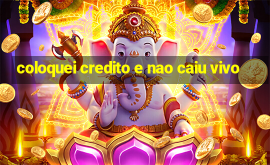 coloquei credito e nao caiu vivo