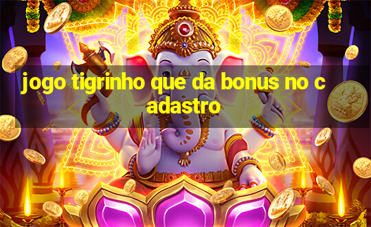 jogo tigrinho que da bonus no cadastro