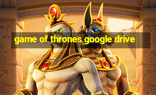 game of thrones google drive