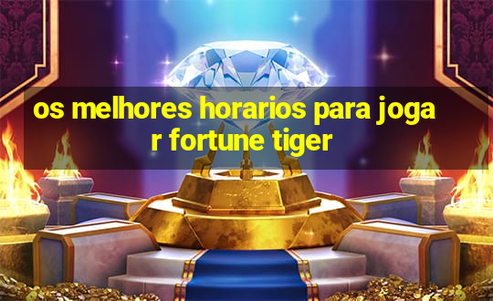 os melhores horarios para jogar fortune tiger