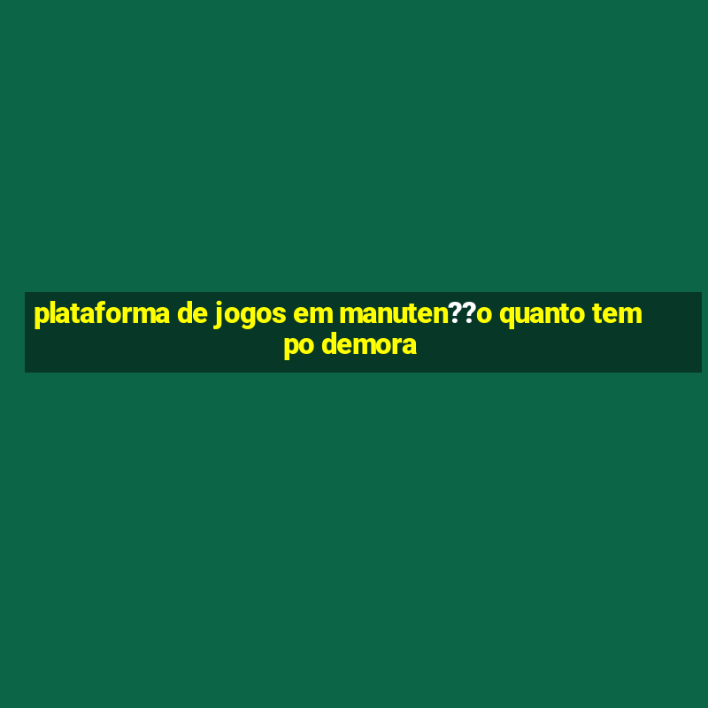 plataforma de jogos em manuten??o quanto tempo demora