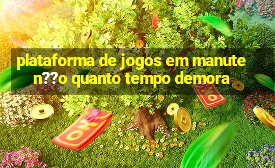 plataforma de jogos em manuten??o quanto tempo demora