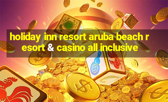 holiday inn resort aruba beach resort & casino all inclusive