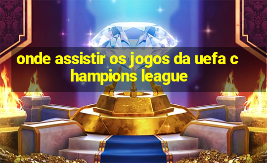 onde assistir os jogos da uefa champions league