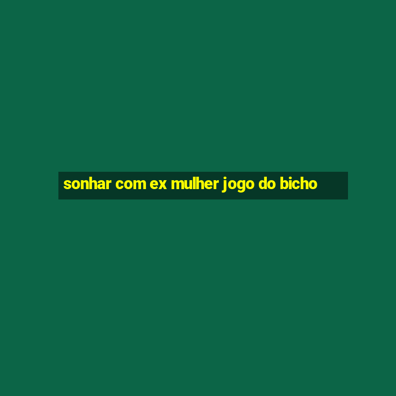 sonhar com ex mulher jogo do bicho