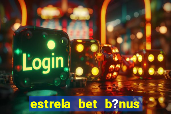 estrela bet b?nus de cadastro