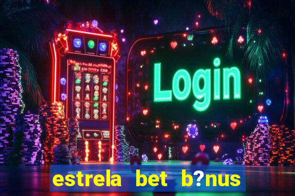 estrela bet b?nus de cadastro