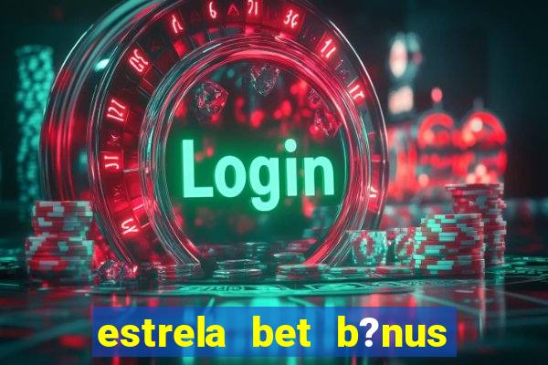 estrela bet b?nus de cadastro