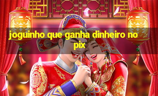 joguinho que ganha dinheiro no pix