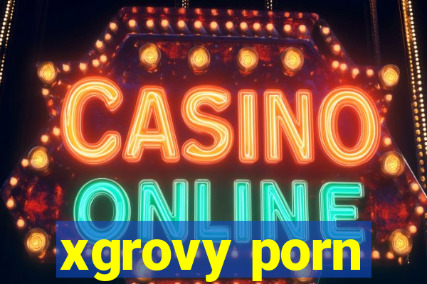 xgrovy porn