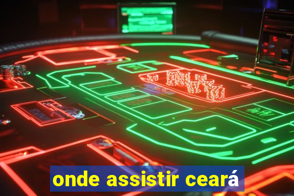 onde assistir ceará