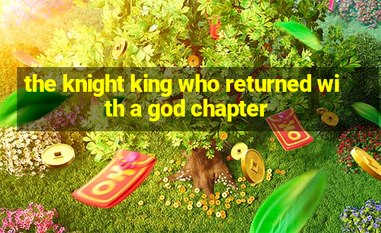 the knight king who returned with a god chapter