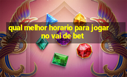 qual melhor horario para jogar no vai de bet