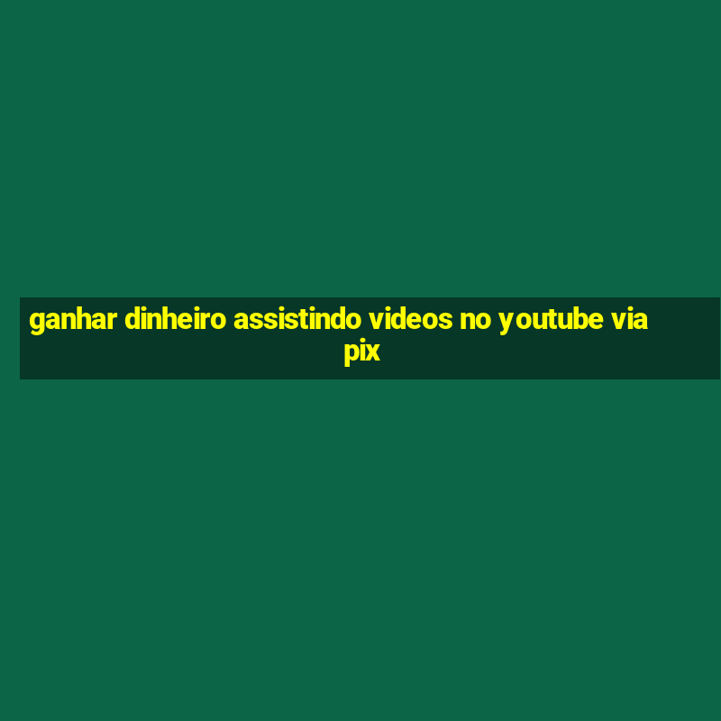 ganhar dinheiro assistindo videos no youtube via pix