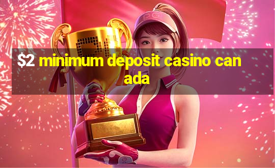 $2 minimum deposit casino canada