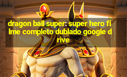 dragon ball super: super hero filme completo dublado google drive