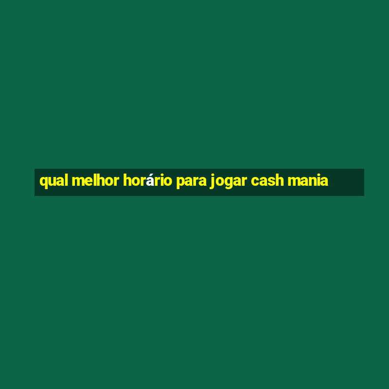 qual melhor horário para jogar cash mania