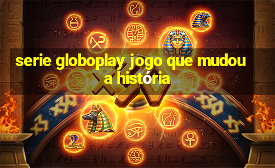 serie globoplay jogo que mudou a história