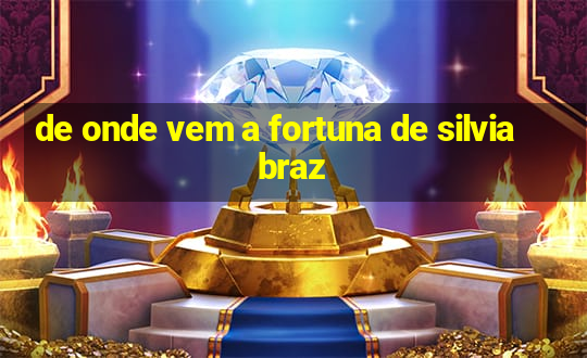 de onde vem a fortuna de silvia braz