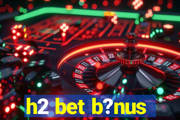 h2 bet b?nus