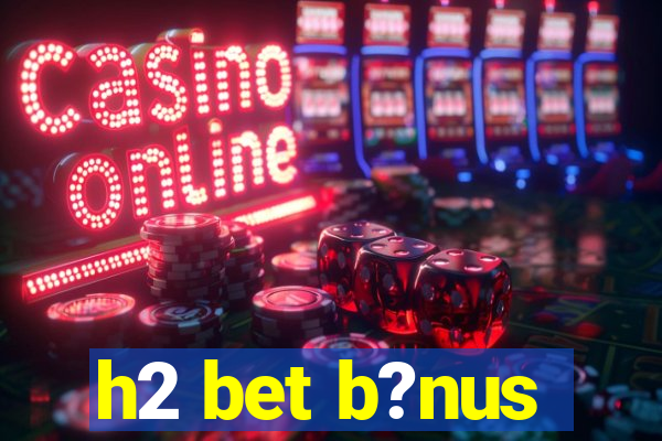 h2 bet b?nus