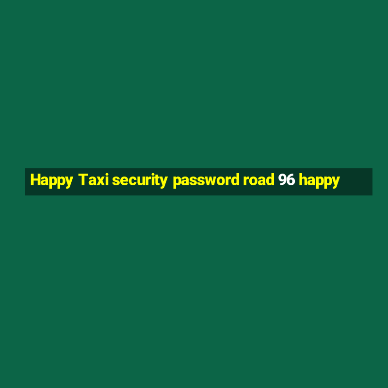 Happy Taxi security password road 96 happy