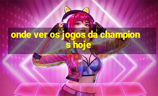 onde ver os jogos da champions hoje