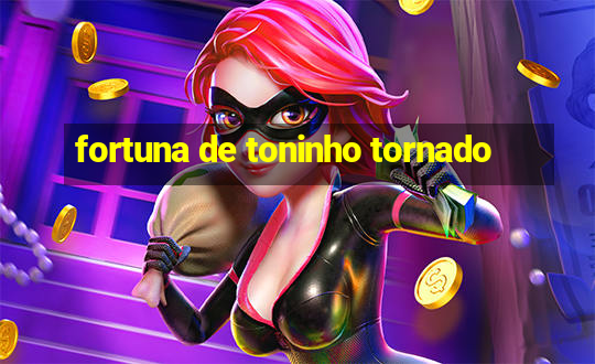 fortuna de toninho tornado