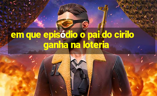 em que episódio o pai do cirilo ganha na loteria