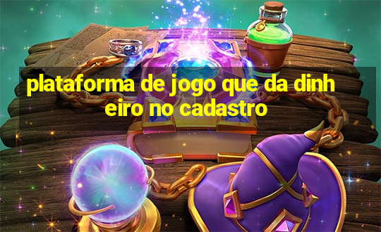 plataforma de jogo que da dinheiro no cadastro