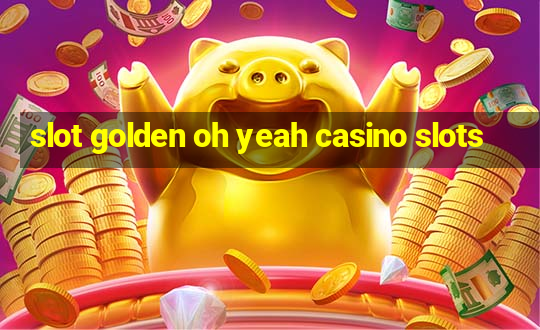 slot golden oh yeah casino slots