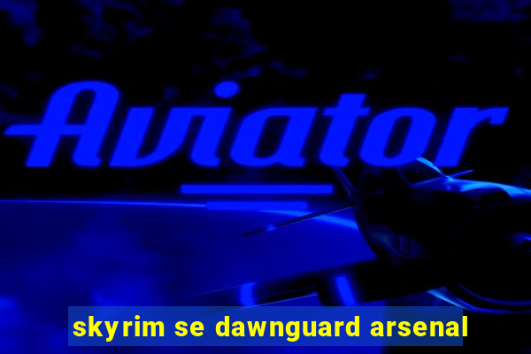 skyrim se dawnguard arsenal